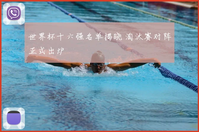 世界杯十六强名单揭晓 淘汰赛对阵正式出炉