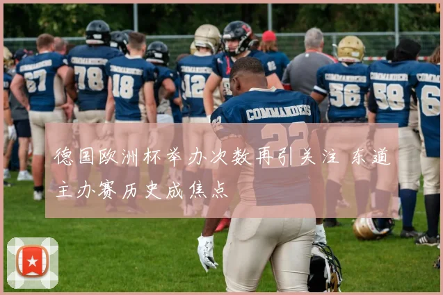 德国欧洲杯举办次数再引关注 东道主办赛历史成焦点