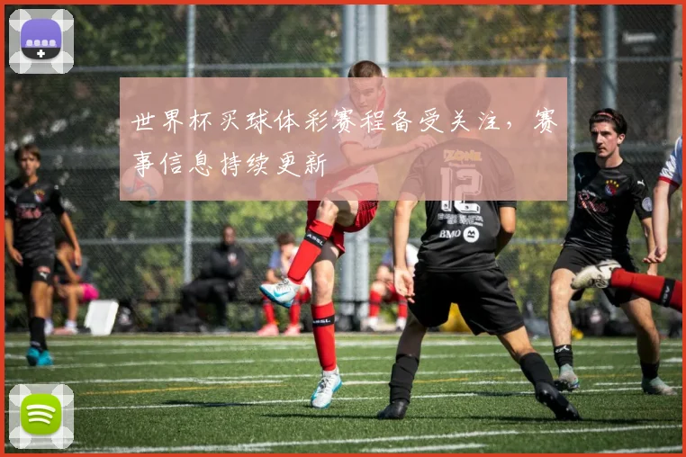 世界杯买球体彩赛程备受关注，赛事信息持续更新