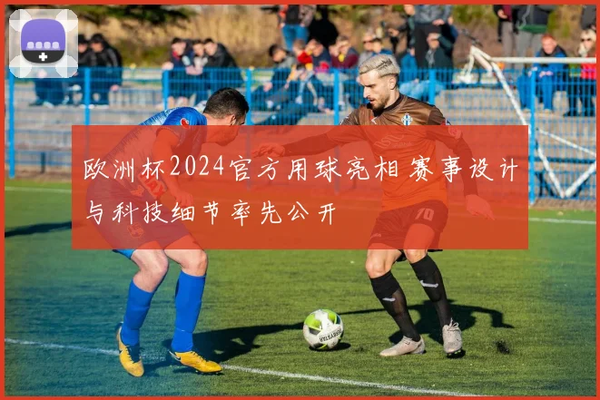 欧洲杯2024官方用球亮相 赛事设计与科技细节率先公开