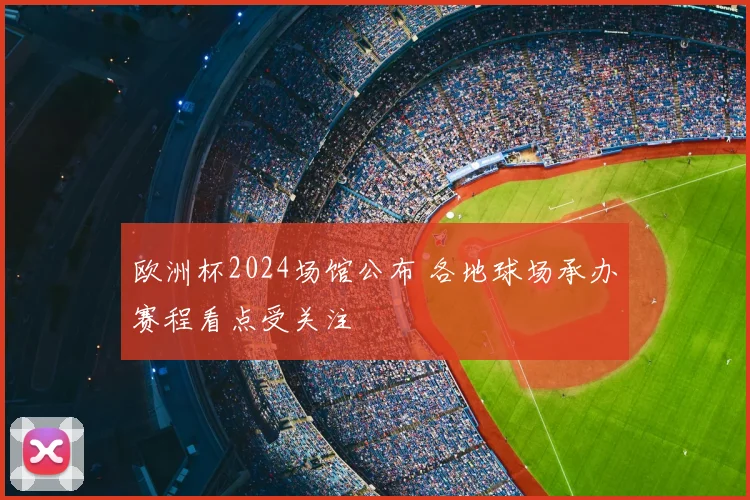 欧洲杯2024场馆公布 各地球场承办赛程看点受关注