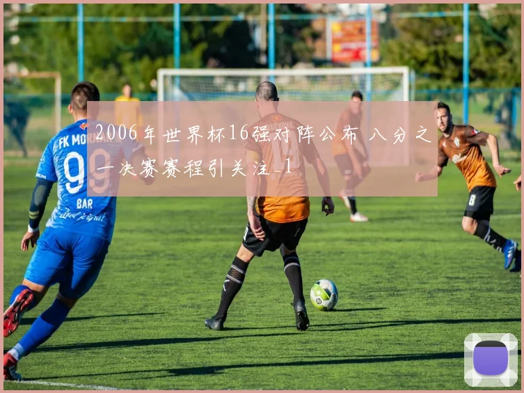 2006年世界杯16强对阵公布 八分之一决赛赛程引关注_1