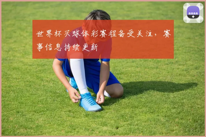 世界杯买球体彩赛程备受关注,赛事信息持续更新