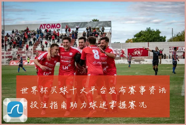 世界杯买球十大平台发布赛事资讯与投注指南助力球迷掌握赛况