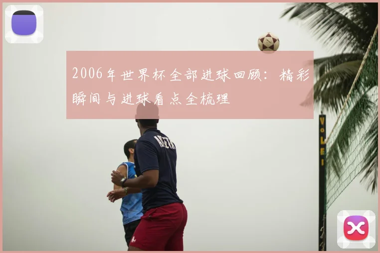 2006年世界杯全部进球回顾：精彩瞬间与进球看点全梳理