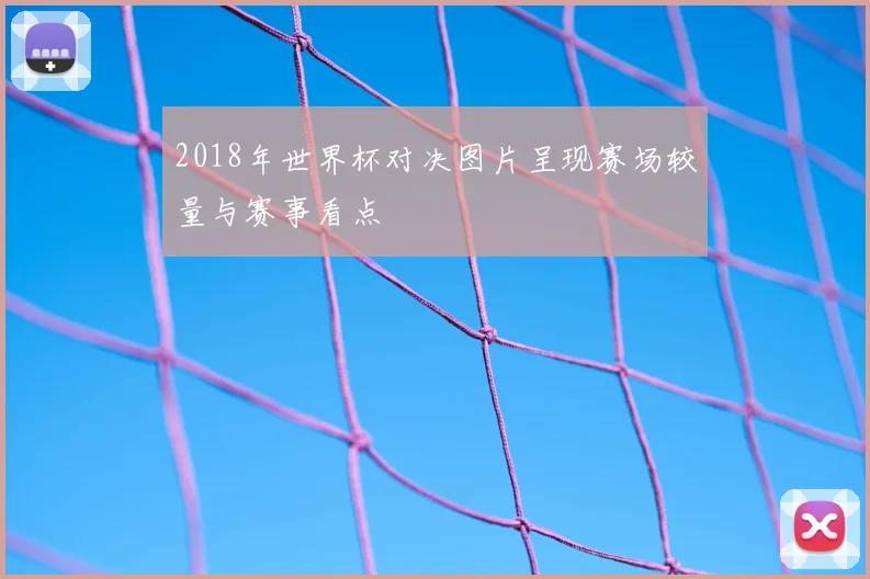 2018年世界杯对决图片呈现赛场较量与赛事看点