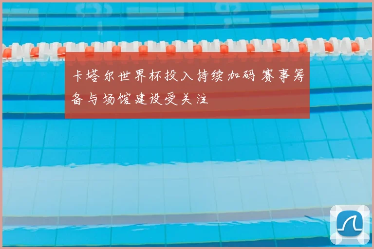 卡塔尔世界杯投入持续加码 赛事筹备与场馆建设受关注