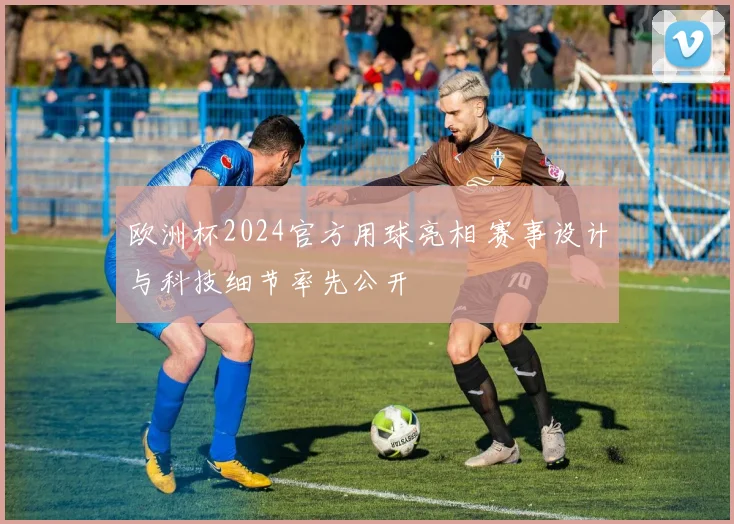 欧洲杯2024官方用球亮相 赛事设计与科技细节率先公开