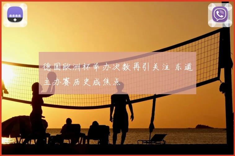 德国欧洲杯举办次数再引关注 东道主办赛历史成焦点