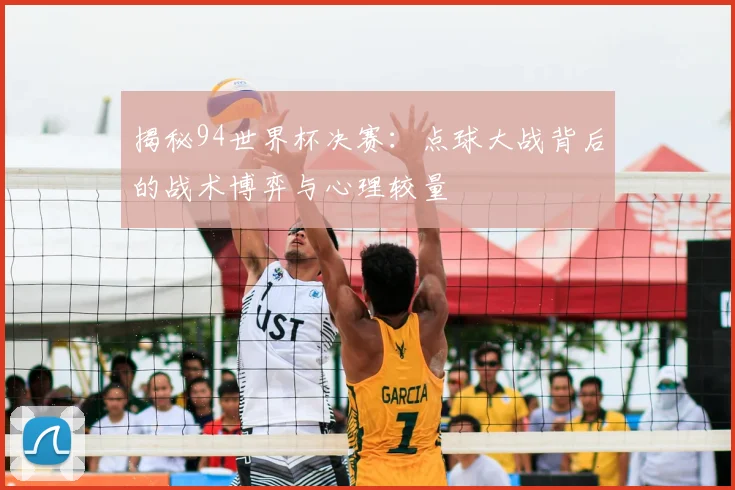 揭秘94世界杯决赛:点球大战背后的战术博弈与心理较量