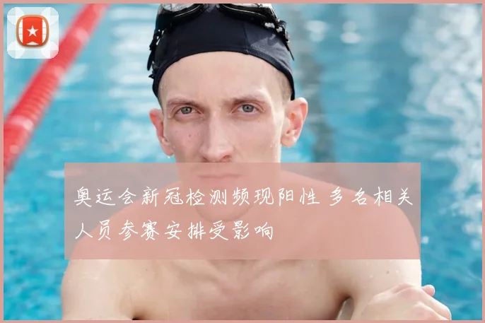 奥运会新冠检测频现阳性 多名相关人员参赛安排受影响