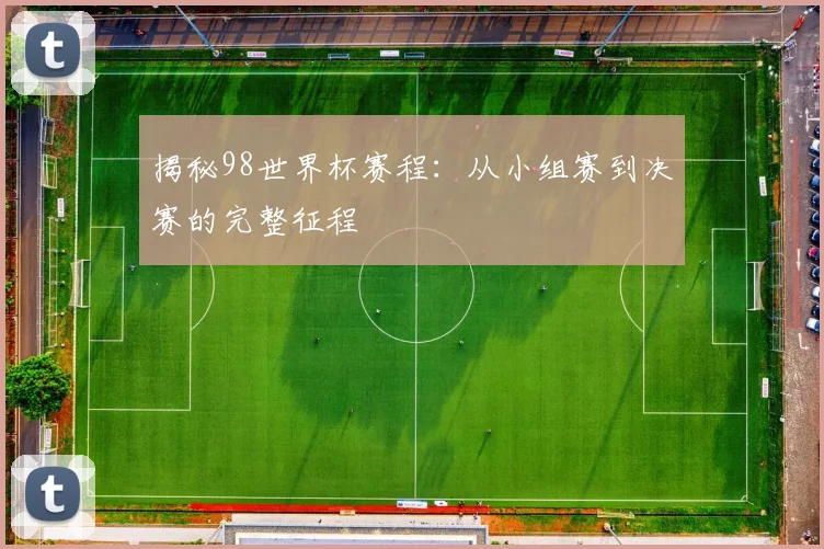 揭秘98世界杯赛程:从小组赛到决赛的完整征程