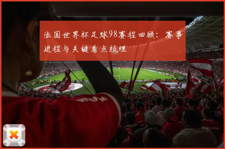 法国世界杯足球98赛程回顾:赛事进程与关键看点梳理