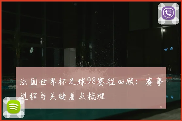 法国世界杯足球98赛程回顾:赛事进程与关键看点梳理