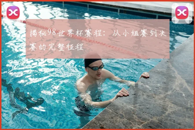 揭秘98世界杯赛程:从小组赛到决赛的完整征程