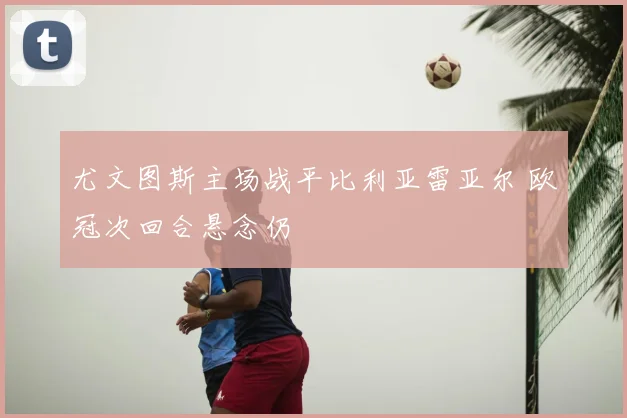 尤文图斯主场战平比利亚雷亚尔 欧冠次回合悬念仍