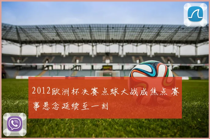 2012欧洲杯决赛点球大战成焦点 赛事悬念延续至一刻