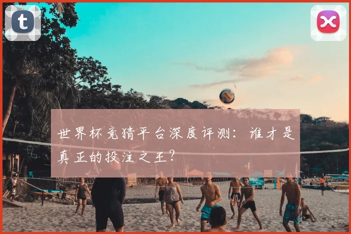 世界杯竞猜平台深度评测：谁才是真正的投注之王？
