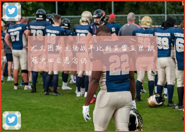 尤文图斯主场战平比利亚雷亚尔 欧冠次回合悬念仍