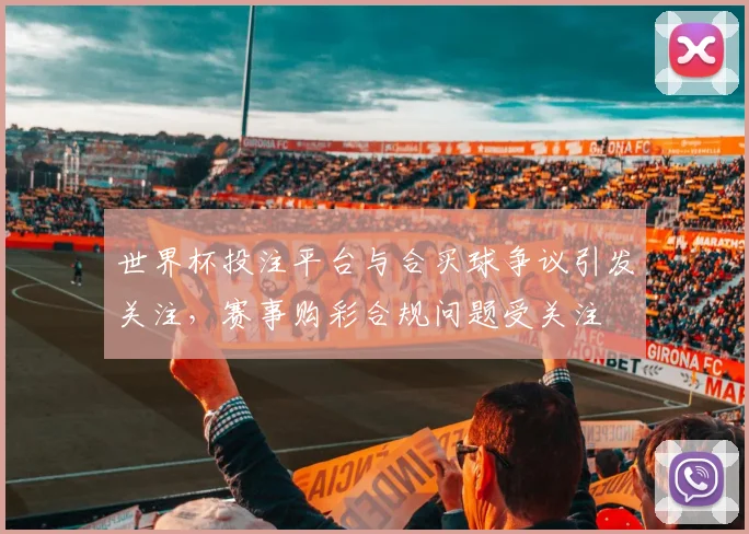 世界杯投注平台与合买球争议引发关注，赛事购彩合规问题受关注