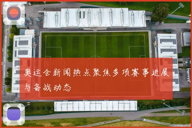 奥运会新闻热点聚焦多项赛事进展与备战动态