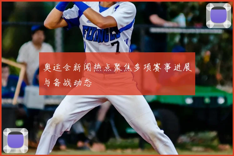 奥运会新闻热点聚焦多项赛事进展与备战动态
