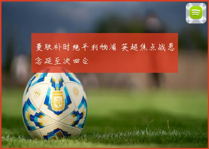 曼联补时绝平利物浦 英超焦点战悬念延至次回合