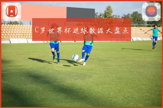 C罗世界杯进球数据大盘点