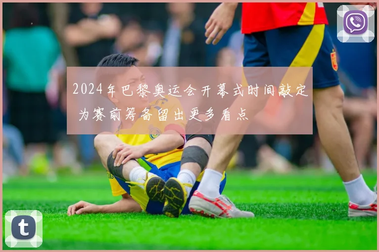 2024年巴黎奥运会开幕式时间敲定 为赛前筹备留出更多看点