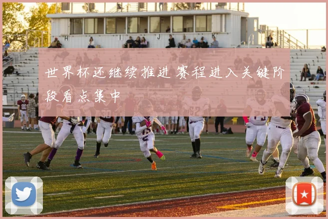 世界杯还继续推进 赛程进入关键阶段看点集中