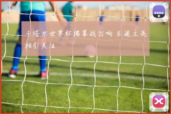 卡塔尔世界杯揭幕战打响 东道主亮相引关注